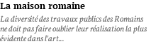 La maison romaine La diversité des travaux publics des Romains ne doit pas faire oublier leur réalisation la plus évidente dans l’art...