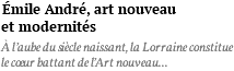 émile André, art nouveau et modernités à l’aube du siècle naissant, la Lorraine constitue le coeur battant de l’Art nouveau...