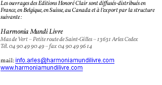 Les ouvrages des Editions Honoré Clair sont diffusés-distribués en France, en Belgique, en Suisse, au Canada et à l’export par la structure suivante : Harmonia Mundi Livre Mas de Vert – Petite route de Saint-Gilles – 13631 Arles Cedex Tél. 04 90 49 90 49 – fax 04 90 49 96 14 mail: info.arles@harmoniamundilivre.com www.harmoniamundilivre.com 