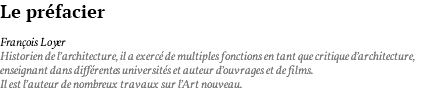 Le préfacier François Loyer Historien de l’architecture, il a exercé de multiples fonctions en tant que critique d’architecture, enseignant dans différentes universités et auteur d’ouvrages et de films. Il est l’auteur de nombreux travaux sur l’Art nouveau.