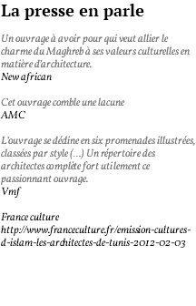 La presse en parle Un ouvrage à avoir pour qui veut allier le charme du Maghreb à ses valeurs culturelles en matière d’architecture. New african Cet ouvrage comble une lacune AMC L’ouvrage se décline en six promenades illustrées, classées par style (…) Un répertoire des architectes complète fort utilement ce passionnant ouvrage. Vmf France culture http://www.franceculture.fr/emission-cultures-d-islam-les-architectes-de-tunis-2012-02-03 