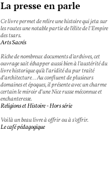 La presse en parle Ce livre permet de relire une histoire qui jeta sur les routes une notable partie de l’élite de l’Empire des tsars. Arts Sacrés Riche de nombreux documents d’archives, cet ouvrage sait échapper aussi bien à l’austérité du livre historique qu’à l’aridité du pur traité d’architecture… Au confluent de plusieurs domaines et époques, il présente avec un charme certain le miroir d’une Nice russe méconnue et enchanteresse. Religions et Histoire - Hors série Voilà un beau livre à offrir ou à s’offrir. Le café pédagogique 