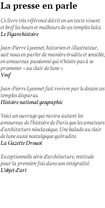 La presse en parle Ce livre très référencé décrit en un texte vivant et bref les heurs et malheurs de ces temples laïcs. Le Figaro histoire Jean-Pierre Lyonnet, historien et illustrateur, sait nous en parler de manière érudite et sensible, en amoureux passionné qui n’hésite pas à se promener « au clair de lune ». Vmf Jean-Pierre Lyonnet fait revivre par le dessin ces temples disparus. Histoire national geographic Voici un ouvrage qui ravira autant les amoureux de l’histoire de Paris que les amateurs d’architecture néoclassique. Une balade au clair de lune aussi nostalgique qu’érudite. La Gazette Drouot Exceptionnelle série d’architecture, restituée pour la première fois dans son intégralité. L’objet d’art 