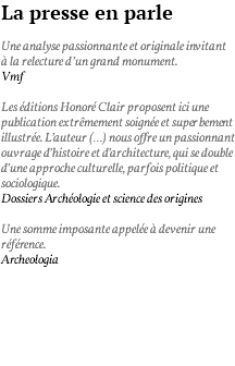 La presse en parle Une analyse passionnante et originale invitant à la relecture d’un grand monument. Vmf Les éditions Honoré Clair proposent ici une publication extrêmement soignée et superbement illustrée. L’auteur (…) nous offre un passionnant ouvrage d’histoire et d’architecture, qui se double d’une approche culturelle, parfois politique et sociologique. Dossiers Archéologie et science des origines Une somme imposante appelée à devenir une référence. Archeologia