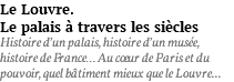 Le Louvre. Le palais à travers les siècles Histoire d’un palais, histoire d’un musée, histoire de France… Au coeur de Paris et du pouvoir, quel bâtiment mieux que le Louvre...