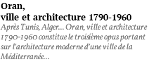 Oran, ville et architecture 1790-1960 Après Tunis, Alger... Oran, ville et architecture 1790-1960 constitue le troisième opus portant sur l’architecture moderne d’une ville de la Méditerranée...